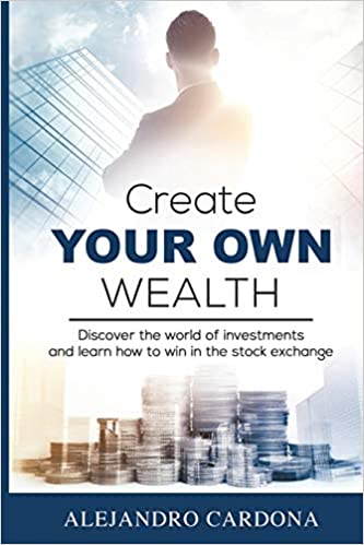 Create Your Own Wealth: Discover the World of Investments and Learn How to Win in the Stock Exchange